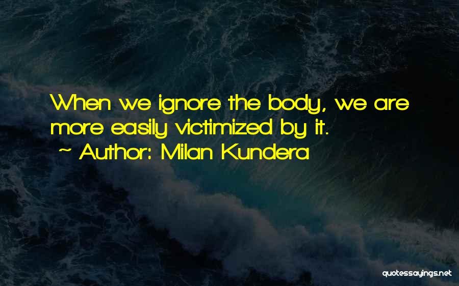 Milan Kundera Quotes: When We Ignore The Body, We Are More Easily Victimized By It.