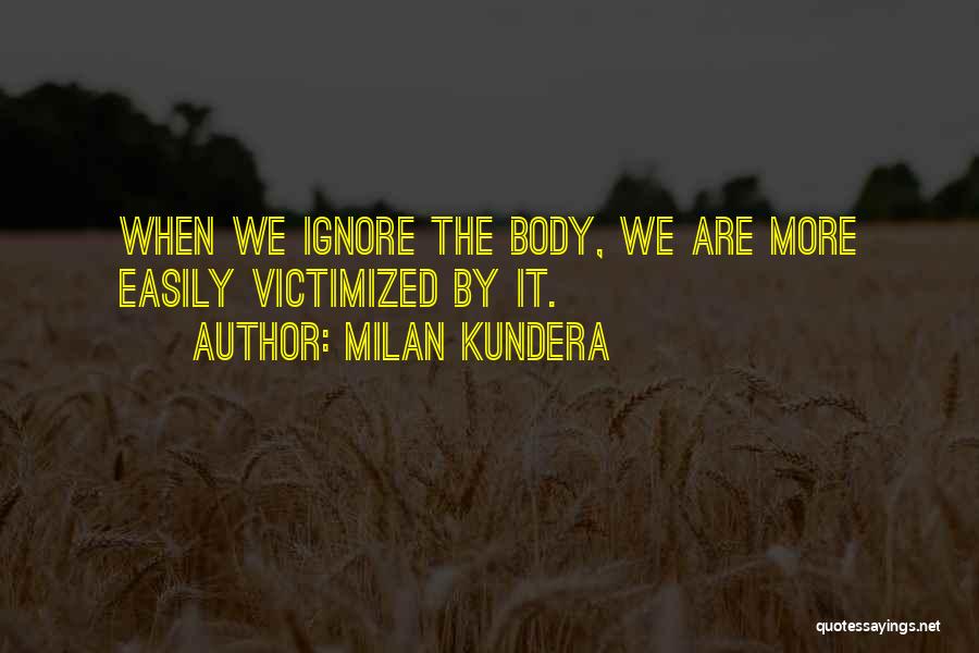 Milan Kundera Quotes: When We Ignore The Body, We Are More Easily Victimized By It.