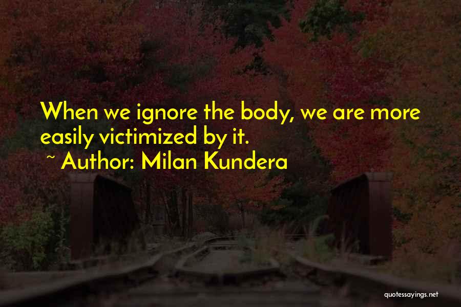 Milan Kundera Quotes: When We Ignore The Body, We Are More Easily Victimized By It.