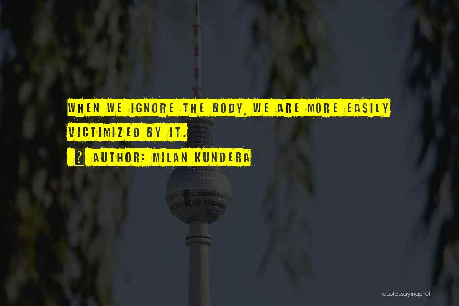 Milan Kundera Quotes: When We Ignore The Body, We Are More Easily Victimized By It.