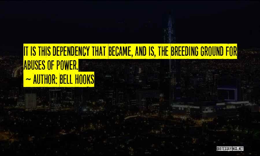 Bell Hooks Quotes: It Is This Dependency That Became, And Is, The Breeding Ground For Abuses Of Power.