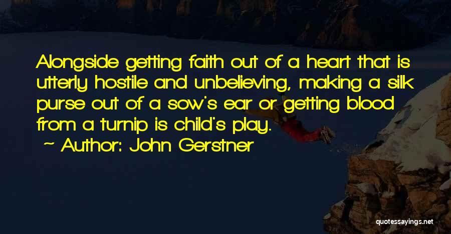 John Gerstner Quotes: Alongside Getting Faith Out Of A Heart That Is Utterly Hostile And Unbelieving, Making A Silk Purse Out Of A