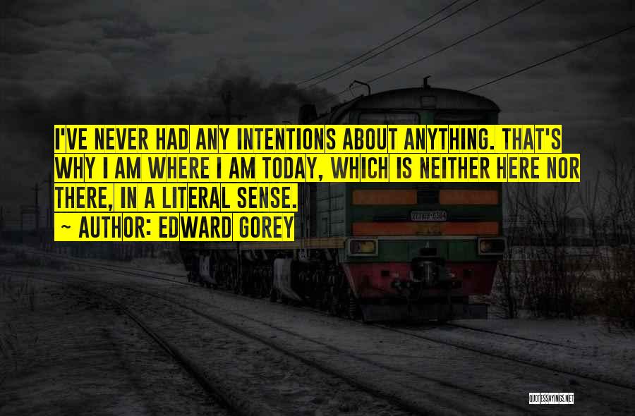 Edward Gorey Quotes: I've Never Had Any Intentions About Anything. That's Why I Am Where I Am Today, Which Is Neither Here Nor