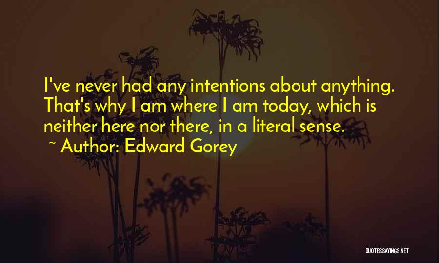 Edward Gorey Quotes: I've Never Had Any Intentions About Anything. That's Why I Am Where I Am Today, Which Is Neither Here Nor