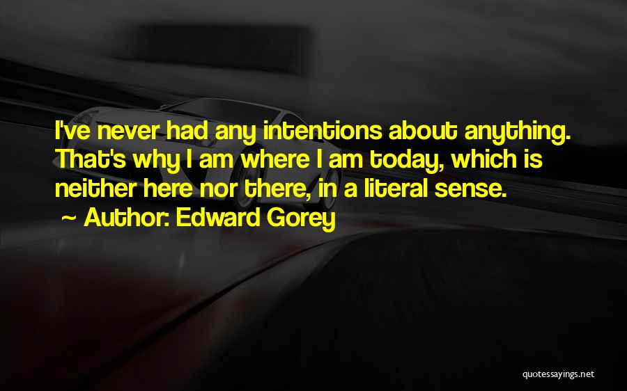 Edward Gorey Quotes: I've Never Had Any Intentions About Anything. That's Why I Am Where I Am Today, Which Is Neither Here Nor