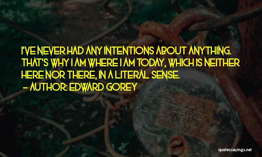 Edward Gorey Quotes: I've Never Had Any Intentions About Anything. That's Why I Am Where I Am Today, Which Is Neither Here Nor