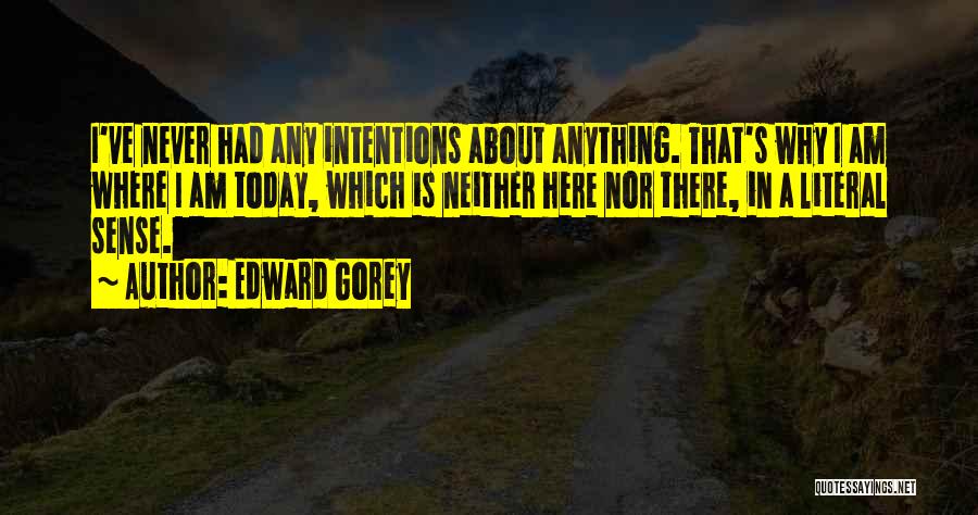 Edward Gorey Quotes: I've Never Had Any Intentions About Anything. That's Why I Am Where I Am Today, Which Is Neither Here Nor