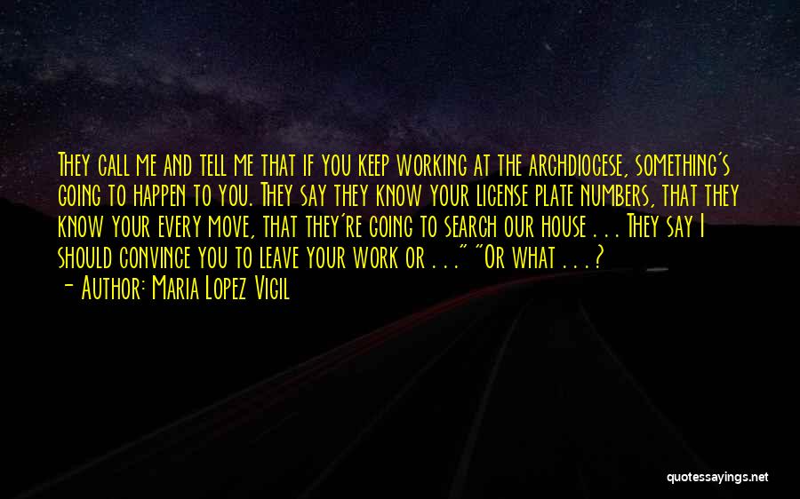 Maria Lopez Vigil Quotes: They Call Me And Tell Me That If You Keep Working At The Archdiocese, Something's Going To Happen To You.