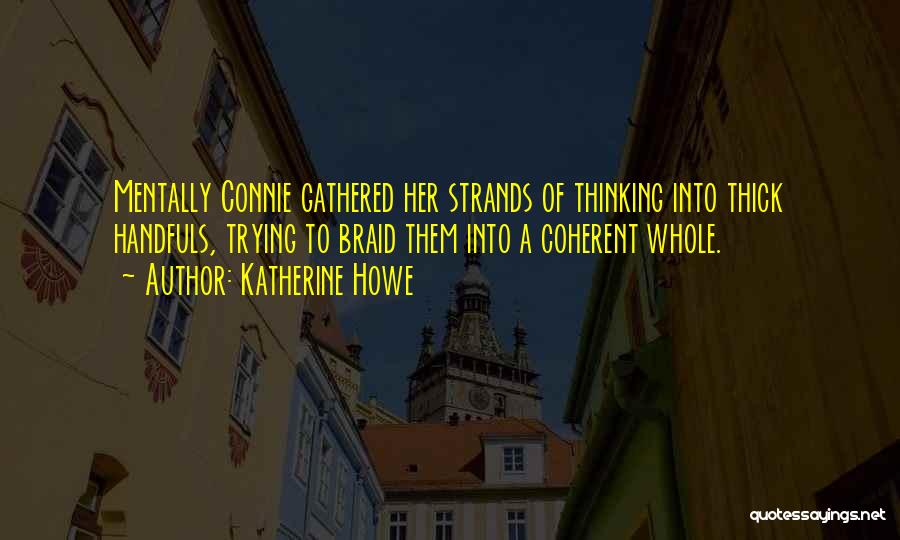 Katherine Howe Quotes: Mentally Connie Gathered Her Strands Of Thinking Into Thick Handfuls, Trying To Braid Them Into A Coherent Whole.