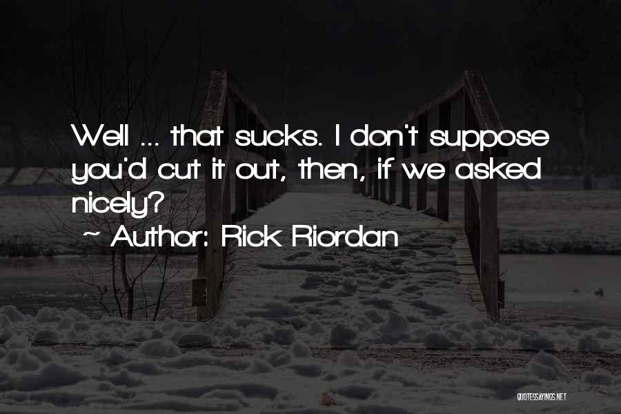 Rick Riordan Quotes: Well ... That Sucks. I Don't Suppose You'd Cut It Out, Then, If We Asked Nicely?