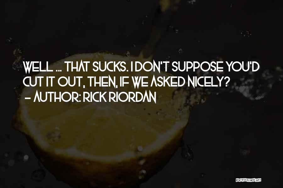 Rick Riordan Quotes: Well ... That Sucks. I Don't Suppose You'd Cut It Out, Then, If We Asked Nicely?