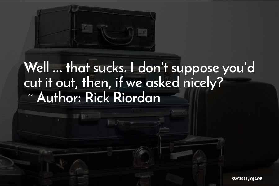 Rick Riordan Quotes: Well ... That Sucks. I Don't Suppose You'd Cut It Out, Then, If We Asked Nicely?