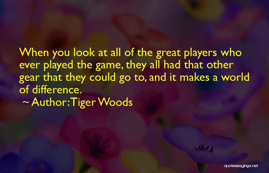 Tiger Woods Quotes: When You Look At All Of The Great Players Who Ever Played The Game, They All Had That Other Gear