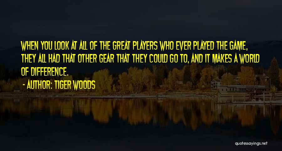 Tiger Woods Quotes: When You Look At All Of The Great Players Who Ever Played The Game, They All Had That Other Gear