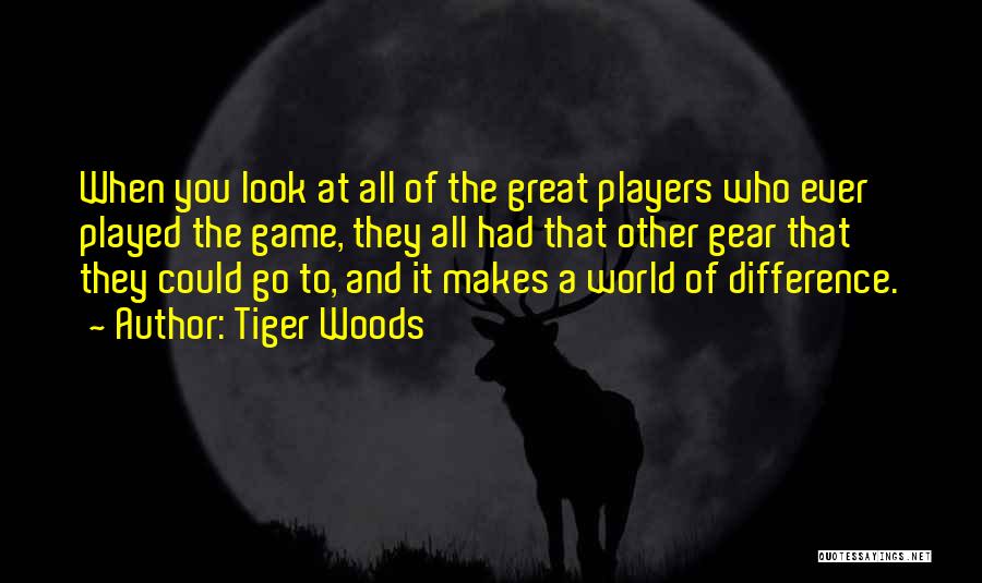 Tiger Woods Quotes: When You Look At All Of The Great Players Who Ever Played The Game, They All Had That Other Gear