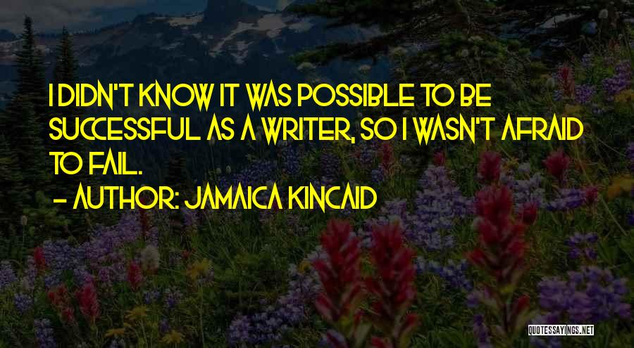 Jamaica Kincaid Quotes: I Didn't Know It Was Possible To Be Successful As A Writer, So I Wasn't Afraid To Fail.