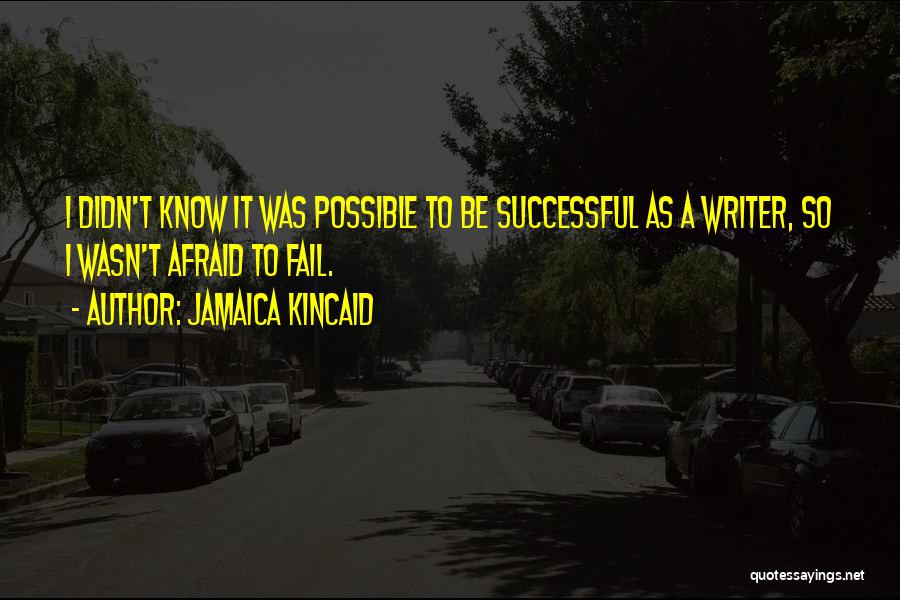 Jamaica Kincaid Quotes: I Didn't Know It Was Possible To Be Successful As A Writer, So I Wasn't Afraid To Fail.