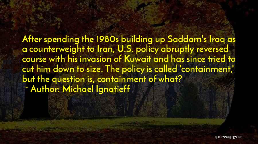 Michael Ignatieff Quotes: After Spending The 1980s Building Up Saddam's Iraq As A Counterweight To Iran, U.s. Policy Abruptly Reversed Course With His