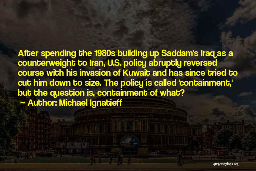 Michael Ignatieff Quotes: After Spending The 1980s Building Up Saddam's Iraq As A Counterweight To Iran, U.s. Policy Abruptly Reversed Course With His