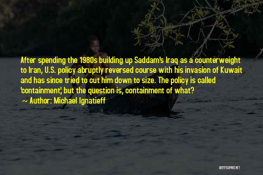 Michael Ignatieff Quotes: After Spending The 1980s Building Up Saddam's Iraq As A Counterweight To Iran, U.s. Policy Abruptly Reversed Course With His