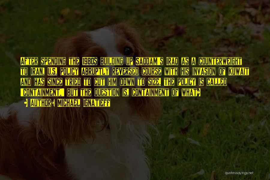 Michael Ignatieff Quotes: After Spending The 1980s Building Up Saddam's Iraq As A Counterweight To Iran, U.s. Policy Abruptly Reversed Course With His