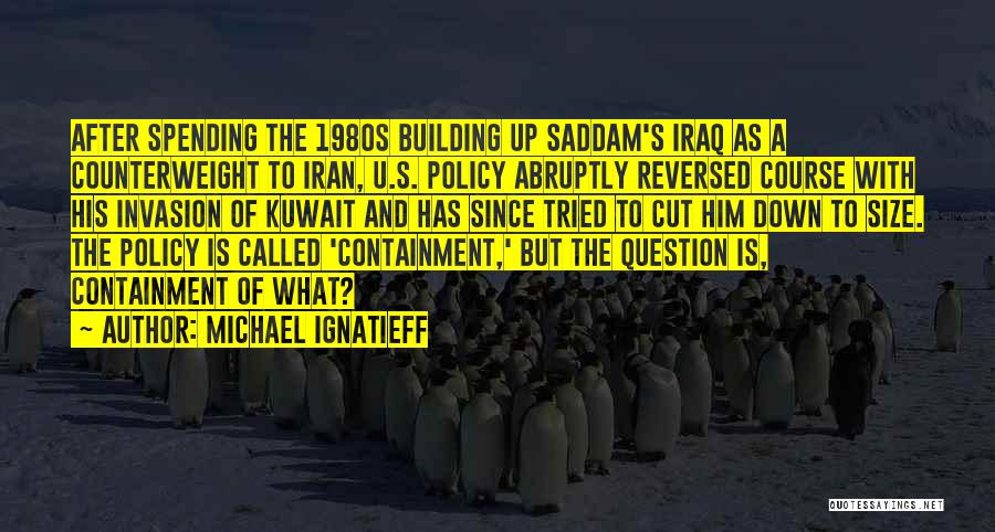 Michael Ignatieff Quotes: After Spending The 1980s Building Up Saddam's Iraq As A Counterweight To Iran, U.s. Policy Abruptly Reversed Course With His