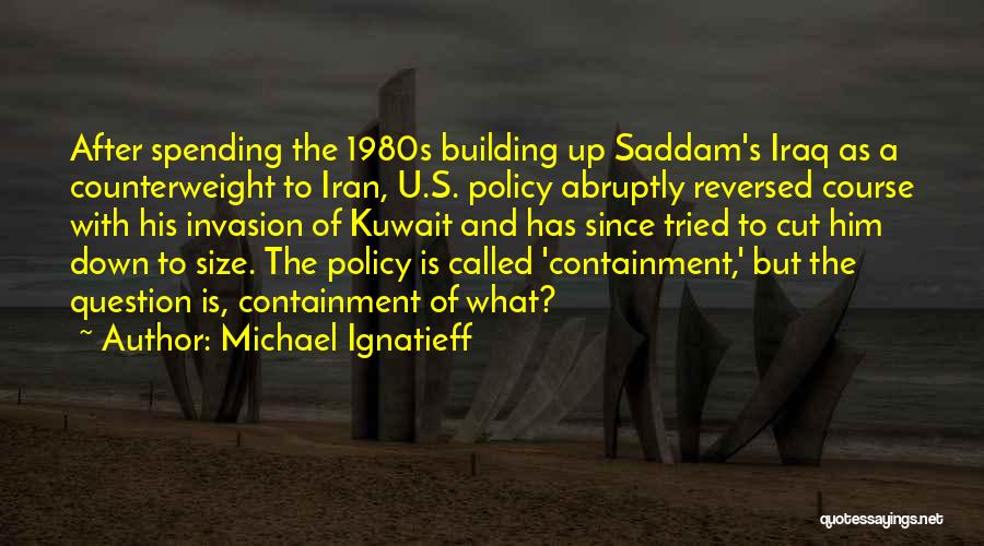 Michael Ignatieff Quotes: After Spending The 1980s Building Up Saddam's Iraq As A Counterweight To Iran, U.s. Policy Abruptly Reversed Course With His