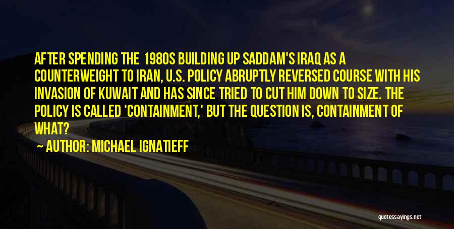 Michael Ignatieff Quotes: After Spending The 1980s Building Up Saddam's Iraq As A Counterweight To Iran, U.s. Policy Abruptly Reversed Course With His