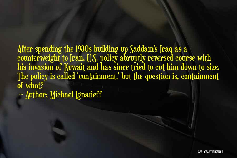 Michael Ignatieff Quotes: After Spending The 1980s Building Up Saddam's Iraq As A Counterweight To Iran, U.s. Policy Abruptly Reversed Course With His