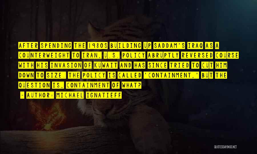 Michael Ignatieff Quotes: After Spending The 1980s Building Up Saddam's Iraq As A Counterweight To Iran, U.s. Policy Abruptly Reversed Course With His