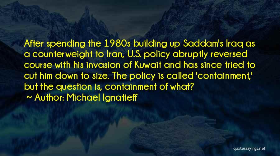 Michael Ignatieff Quotes: After Spending The 1980s Building Up Saddam's Iraq As A Counterweight To Iran, U.s. Policy Abruptly Reversed Course With His