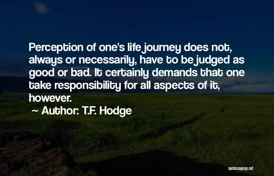 T.F. Hodge Quotes: Perception Of One's Life Journey Does Not, Always Or Necessarily, Have To Be Judged As Good Or Bad. It Certainly