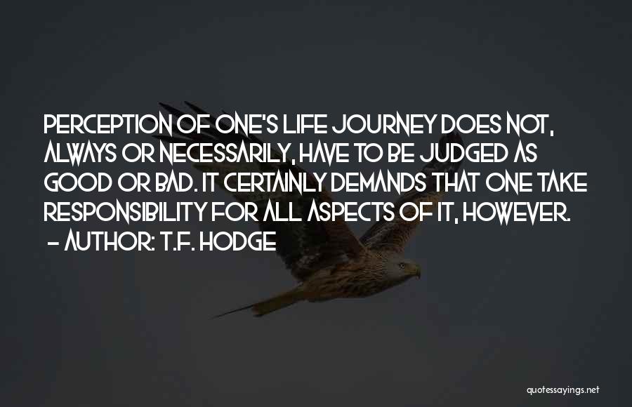 T.F. Hodge Quotes: Perception Of One's Life Journey Does Not, Always Or Necessarily, Have To Be Judged As Good Or Bad. It Certainly