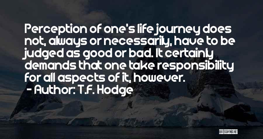 T.F. Hodge Quotes: Perception Of One's Life Journey Does Not, Always Or Necessarily, Have To Be Judged As Good Or Bad. It Certainly