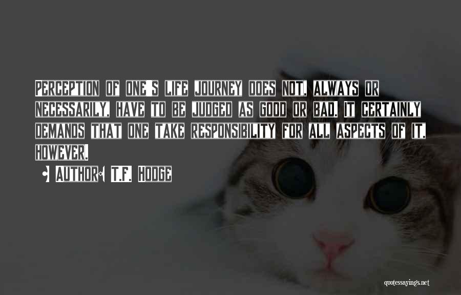 T.F. Hodge Quotes: Perception Of One's Life Journey Does Not, Always Or Necessarily, Have To Be Judged As Good Or Bad. It Certainly