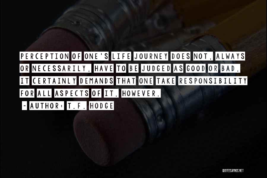 T.F. Hodge Quotes: Perception Of One's Life Journey Does Not, Always Or Necessarily, Have To Be Judged As Good Or Bad. It Certainly