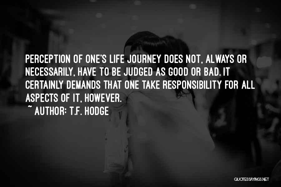 T.F. Hodge Quotes: Perception Of One's Life Journey Does Not, Always Or Necessarily, Have To Be Judged As Good Or Bad. It Certainly