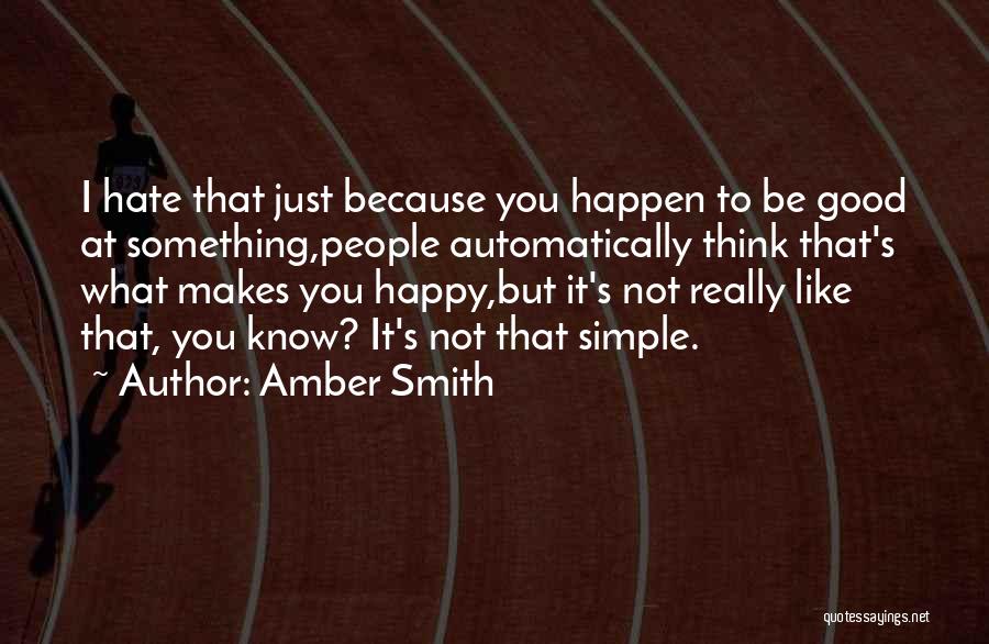 Amber Smith Quotes: I Hate That Just Because You Happen To Be Good At Something,people Automatically Think That's What Makes You Happy,but It's