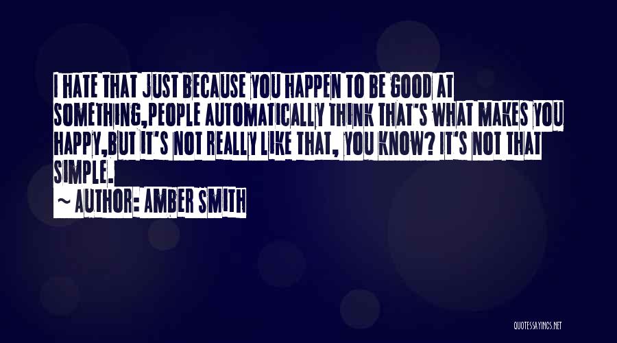 Amber Smith Quotes: I Hate That Just Because You Happen To Be Good At Something,people Automatically Think That's What Makes You Happy,but It's