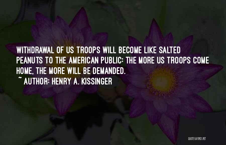 Henry A. Kissinger Quotes: Withdrawal Of Us Troops Will Become Like Salted Peanuts To The American Public: The More Us Troops Come Home, The