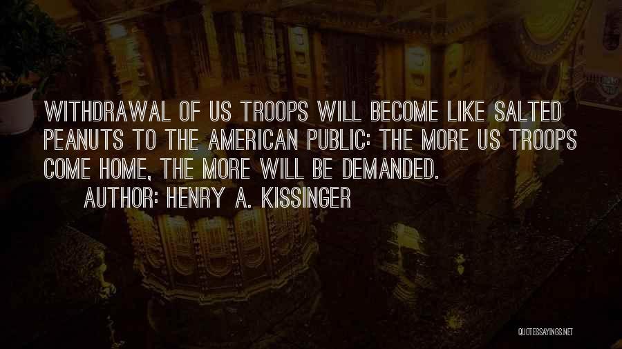 Henry A. Kissinger Quotes: Withdrawal Of Us Troops Will Become Like Salted Peanuts To The American Public: The More Us Troops Come Home, The