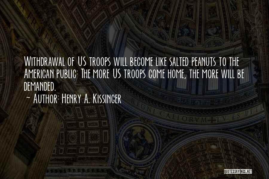 Henry A. Kissinger Quotes: Withdrawal Of Us Troops Will Become Like Salted Peanuts To The American Public: The More Us Troops Come Home, The