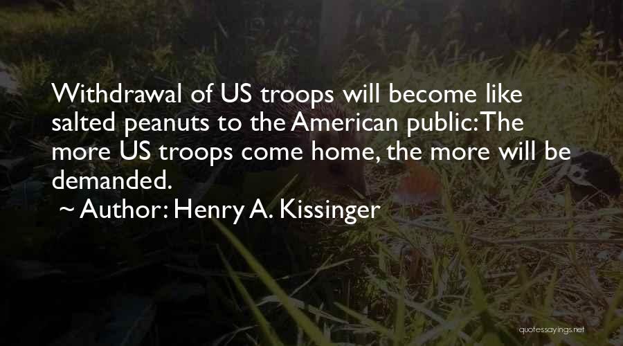 Henry A. Kissinger Quotes: Withdrawal Of Us Troops Will Become Like Salted Peanuts To The American Public: The More Us Troops Come Home, The