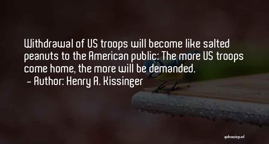 Henry A. Kissinger Quotes: Withdrawal Of Us Troops Will Become Like Salted Peanuts To The American Public: The More Us Troops Come Home, The