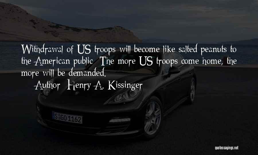 Henry A. Kissinger Quotes: Withdrawal Of Us Troops Will Become Like Salted Peanuts To The American Public: The More Us Troops Come Home, The