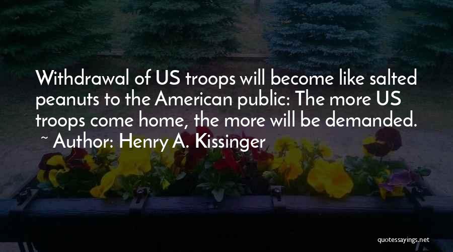 Henry A. Kissinger Quotes: Withdrawal Of Us Troops Will Become Like Salted Peanuts To The American Public: The More Us Troops Come Home, The