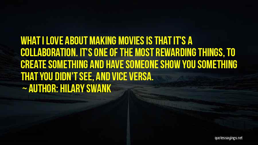 Hilary Swank Quotes: What I Love About Making Movies Is That It's A Collaboration. It's One Of The Most Rewarding Things, To Create