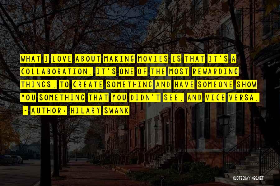 Hilary Swank Quotes: What I Love About Making Movies Is That It's A Collaboration. It's One Of The Most Rewarding Things, To Create