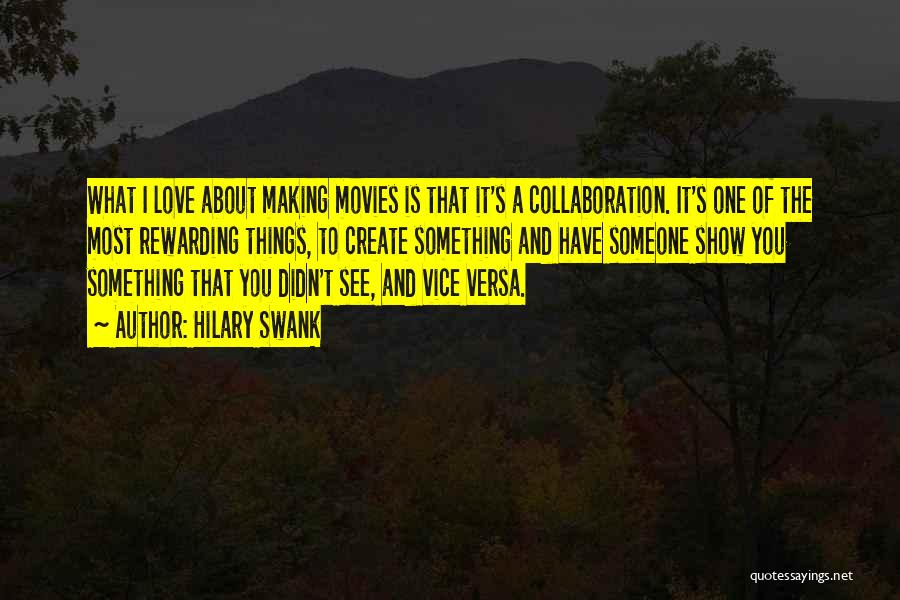 Hilary Swank Quotes: What I Love About Making Movies Is That It's A Collaboration. It's One Of The Most Rewarding Things, To Create