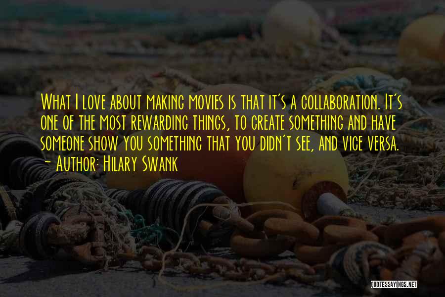 Hilary Swank Quotes: What I Love About Making Movies Is That It's A Collaboration. It's One Of The Most Rewarding Things, To Create